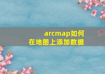 arcmap如何在地图上添加数据