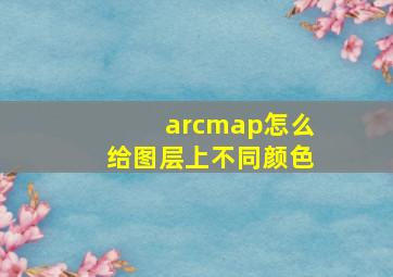 arcmap怎么给图层上不同颜色