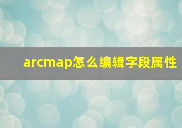 arcmap怎么编辑字段属性