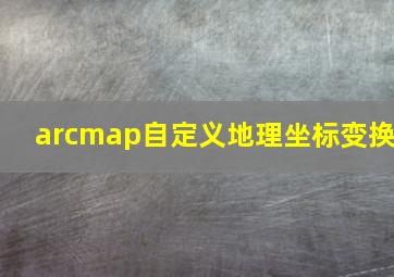 arcmap自定义地理坐标变换