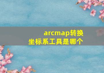 arcmap转换坐标系工具是哪个