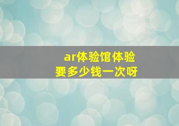 ar体验馆体验要多少钱一次呀