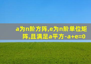 a为n阶方阵,e为n阶单位矩阵,且满足a平方-a+e=0