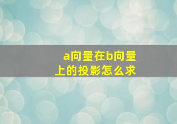 a向量在b向量上的投影怎么求