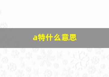 a特什么意思