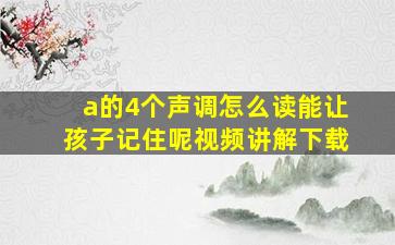 a的4个声调怎么读能让孩子记住呢视频讲解下载