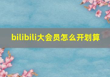 bilibili大会员怎么开划算