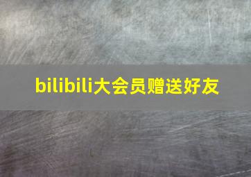 bilibili大会员赠送好友