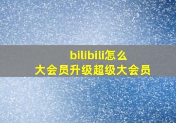 bilibili怎么大会员升级超级大会员