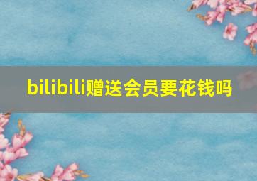 bilibili赠送会员要花钱吗