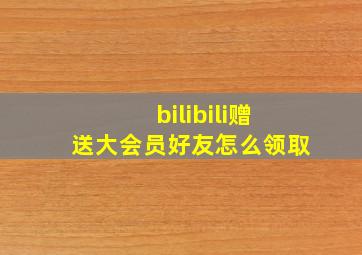 bilibili赠送大会员好友怎么领取