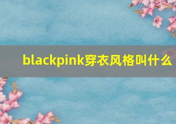 blackpink穿衣风格叫什么