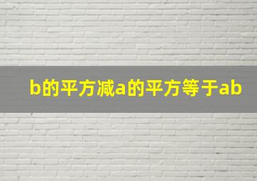 b的平方减a的平方等于ab