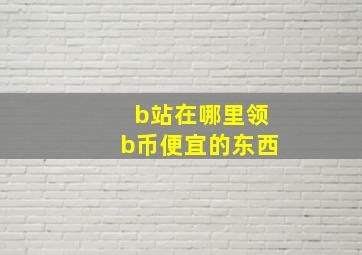 b站在哪里领b币便宜的东西