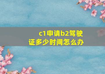 c1申请b2驾驶证多少时间怎么办