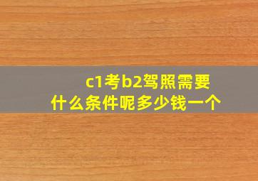 c1考b2驾照需要什么条件呢多少钱一个