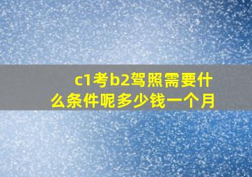 c1考b2驾照需要什么条件呢多少钱一个月