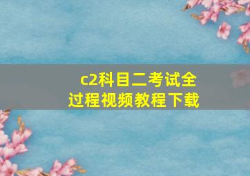 c2科目二考试全过程视频教程下载