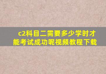 c2科目二需要多少学时才能考试成功呢视频教程下载