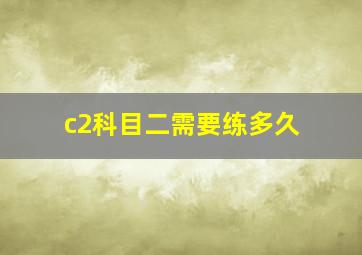 c2科目二需要练多久