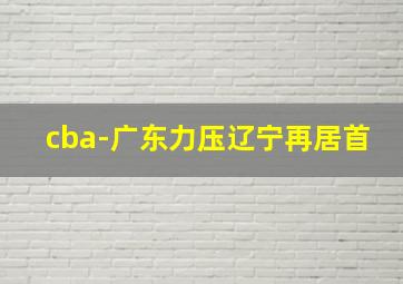 cba-广东力压辽宁再居首