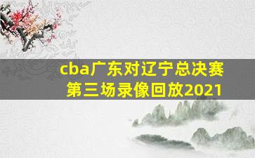 cba广东对辽宁总决赛第三场录像回放2021