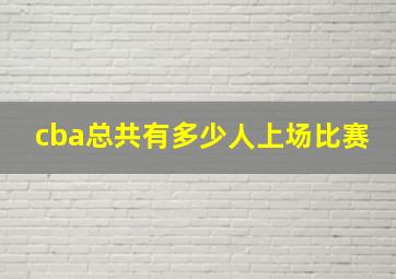 cba总共有多少人上场比赛