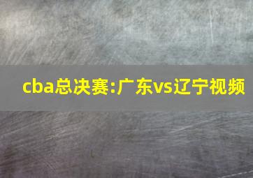 cba总决赛:广东vs辽宁视频