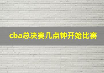 cba总决赛几点钟开始比赛