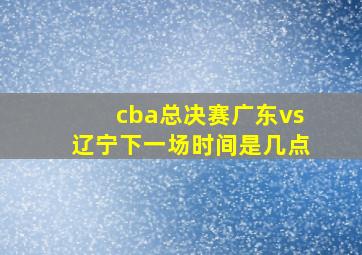 cba总决赛广东vs辽宁下一场时间是几点