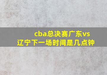 cba总决赛广东vs辽宁下一场时间是几点钟