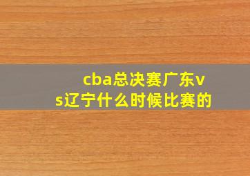 cba总决赛广东vs辽宁什么时候比赛的