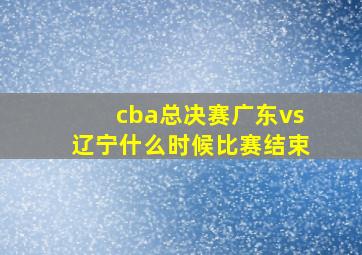 cba总决赛广东vs辽宁什么时候比赛结束