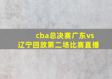 cba总决赛广东vs辽宁回放第二场比赛直播