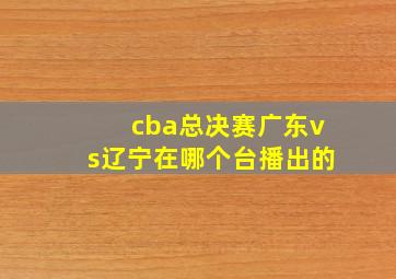 cba总决赛广东vs辽宁在哪个台播出的