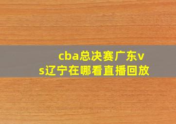 cba总决赛广东vs辽宁在哪看直播回放