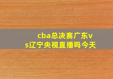 cba总决赛广东vs辽宁央视直播吗今天