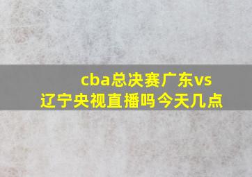 cba总决赛广东vs辽宁央视直播吗今天几点