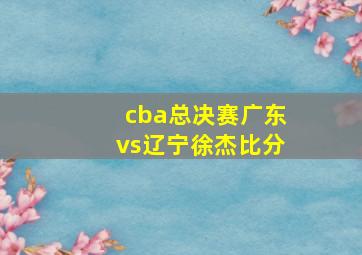 cba总决赛广东vs辽宁徐杰比分