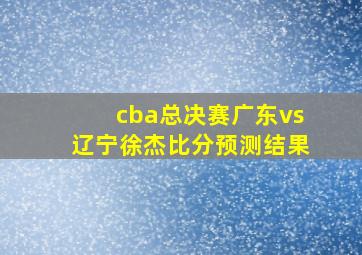 cba总决赛广东vs辽宁徐杰比分预测结果