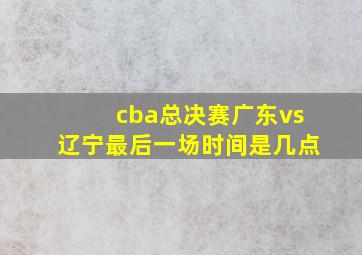 cba总决赛广东vs辽宁最后一场时间是几点