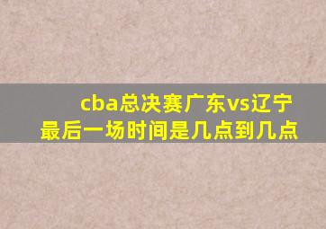 cba总决赛广东vs辽宁最后一场时间是几点到几点