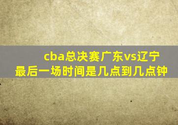 cba总决赛广东vs辽宁最后一场时间是几点到几点钟