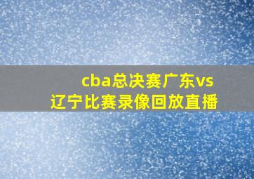 cba总决赛广东vs辽宁比赛录像回放直播