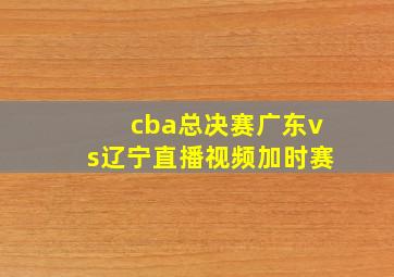 cba总决赛广东vs辽宁直播视频加时赛