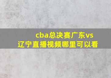 cba总决赛广东vs辽宁直播视频哪里可以看