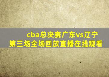 cba总决赛广东vs辽宁第三场全场回放直播在线观看