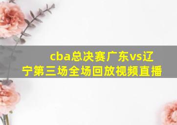 cba总决赛广东vs辽宁第三场全场回放视频直播