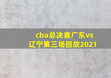 cba总决赛广东vs辽宁第三场回放2021