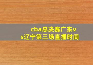 cba总决赛广东vs辽宁第三场直播时间